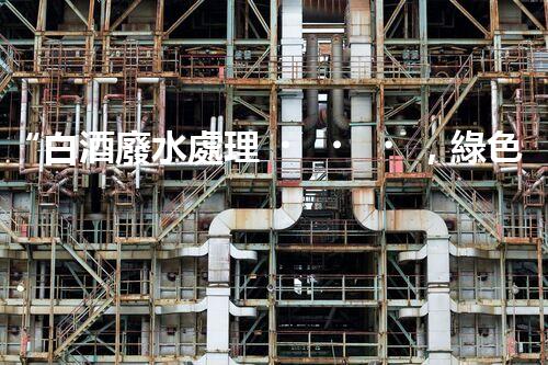“白酒廢水處理，綠色創(chuàng)新引領(lǐng)環(huán)保新篇章”